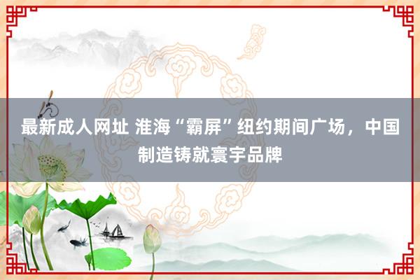 最新成人网址 淮海“霸屏”纽约期间广场，中国制造铸就寰宇品牌