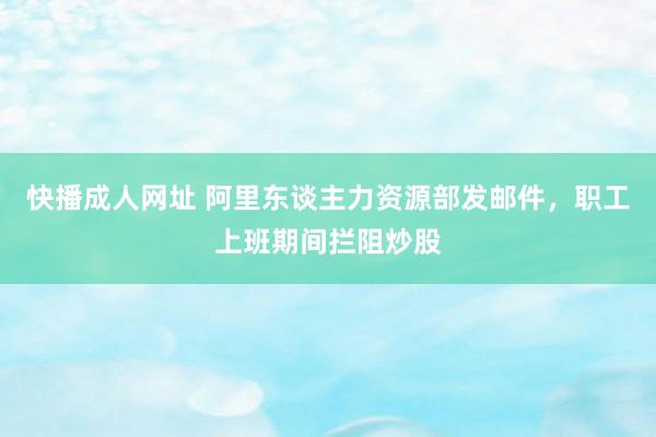 快播成人网址 阿里东谈主力资源部发邮件，职工上班期间拦阻炒股