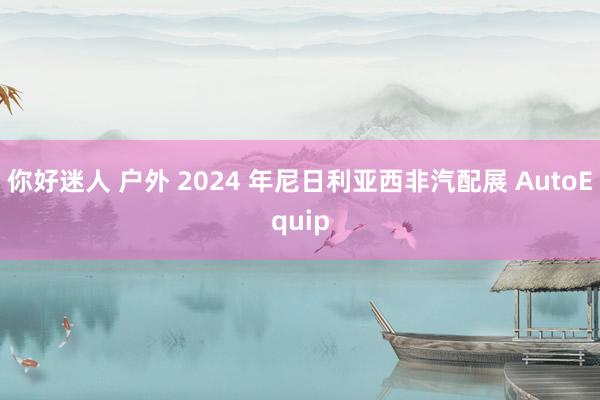 你好迷人 户外 2024 年尼日利亚西非汽配展 AutoEquip