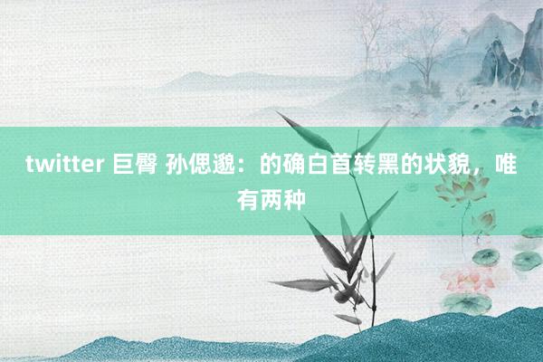 twitter 巨臀 孙偲邈：的确白首转黑的状貌，唯有两种