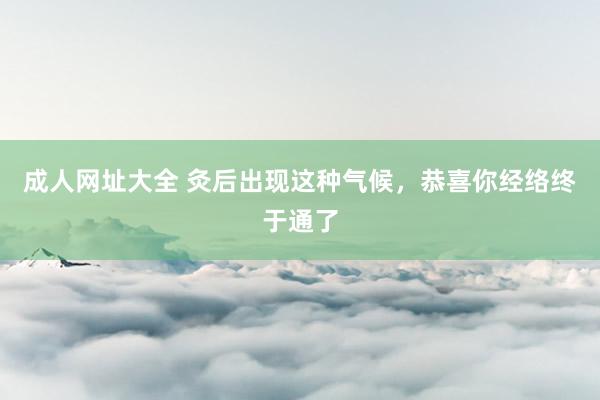 成人网址大全 灸后出现这种气候，恭喜你经络终于通了