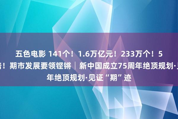 五色电影 141个！1.6万亿元！233万个！5年增长近5倍！期市发展要领铿锵│新中国成立75周年绝顶规划·见证“期”迹