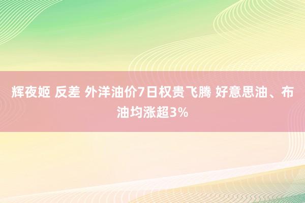 辉夜姬 反差 外洋油价7日权贵飞腾 好意思油、布油均涨超3%