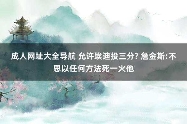 成人网址大全导航 允许埃迪投三分? 詹金斯:不思以任何方法死一火他