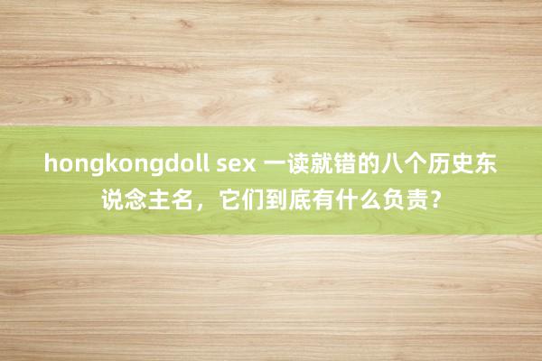 hongkongdoll sex 一读就错的八个历史东说念主名，它们到底有什么负责？