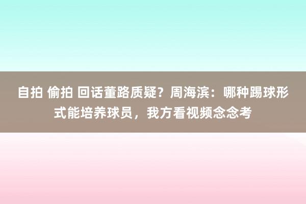 自拍 偷拍 回话董路质疑？周海滨：哪种踢球形式能培养球员，我方看视频念念考