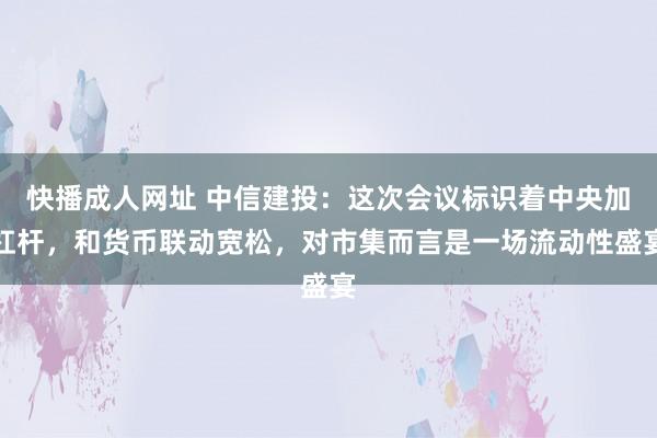 快播成人网址 中信建投：这次会议标识着中央加杠杆，和货币联动宽松，对市集而言是一场流动性盛宴