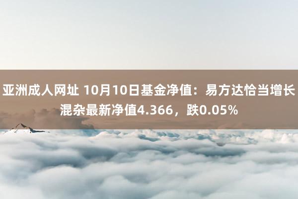 亚洲成人网址 10月10日基金净值：易方达恰当增长混杂最新净值4.366，跌0.05%