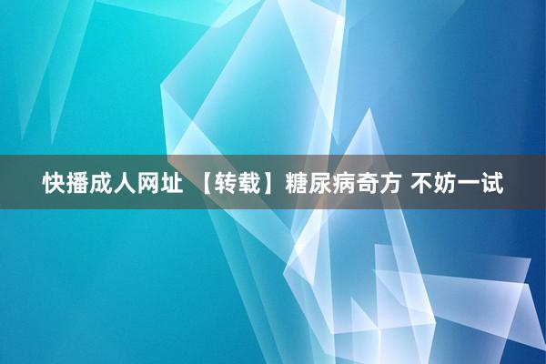 快播成人网址 【转载】糖尿病奇方 不妨一试