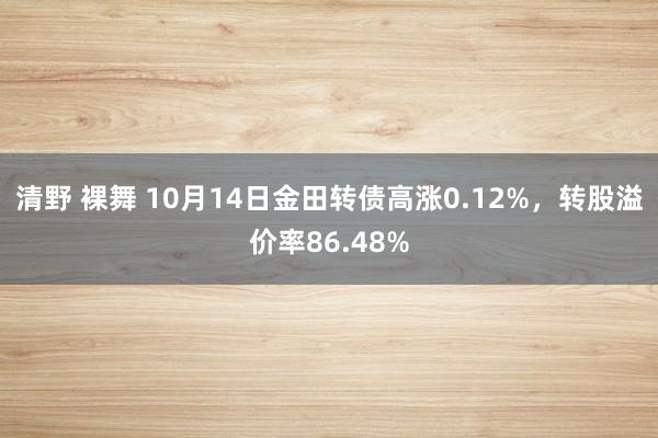 清野 裸舞 10月14日金田转债高涨0.12%，转股溢价率86.48%