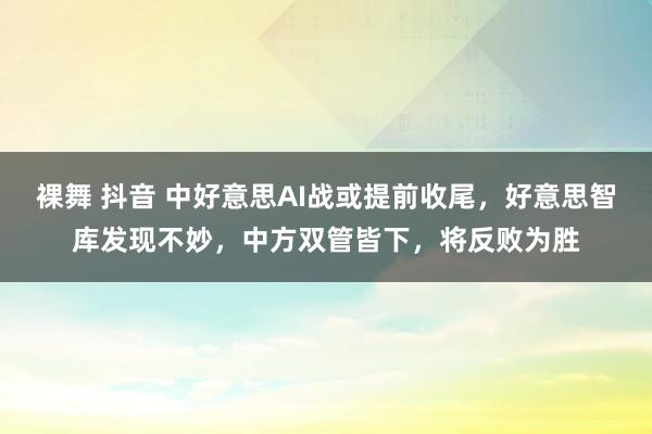 裸舞 抖音 中好意思AI战或提前收尾，好意思智库发现不妙，中方双管皆下，将反败为胜