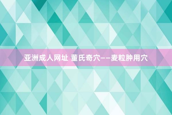 亚洲成人网址 董氏奇穴——麦粒肿用穴