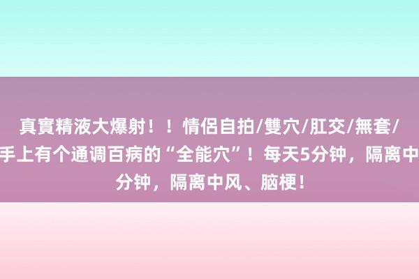 真實精液大爆射！！情侶自拍/雙穴/肛交/無套/大量噴精 手上有个通调百病的“全能穴”！每天5分钟，隔离中风、脑梗！