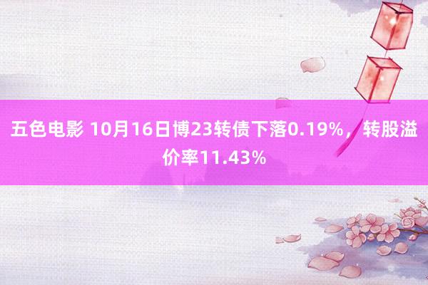 五色电影 10月16日博23转债下落0.19%，转股溢价率11.43%