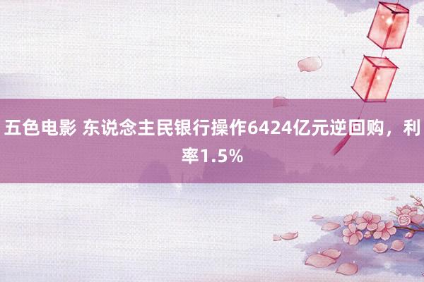 五色电影 东说念主民银行操作6424亿元逆回购，利率1.5%