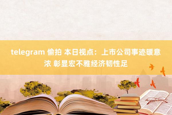 telegram 偷拍 本日视点：上市公司事迹暖意浓 彰显宏不雅经济韧性足