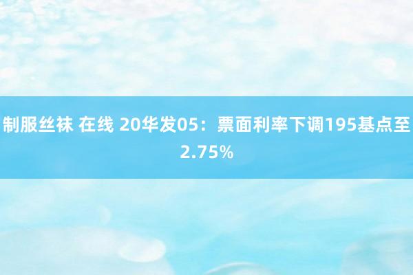 制服丝袜 在线 20华发05：票面利率下调195基点至2.75%