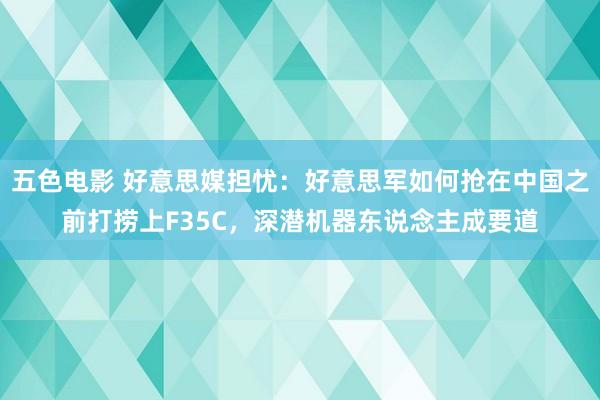 五色电影 好意思媒担忧：好意思军如何抢在中国之前打捞上F35C，深潜机器东说念主成要道