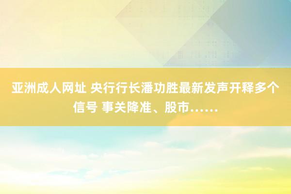 亚洲成人网址 央行行长潘功胜最新发声开释多个信号 事关降准、股市……