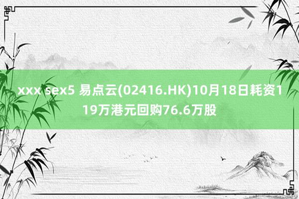 xxx sex5 易点云(02416.HK)10月18日耗资119万港元回购76.6万股