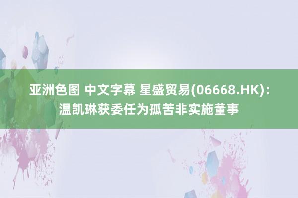 亚洲色图 中文字幕 星盛贸易(06668.HK)：温凯琳获委任为孤苦非实施董事