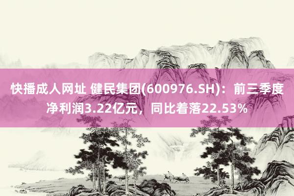 快播成人网址 健民集团(600976.SH)：前三季度净利润3.22亿元，同比着落22.53%