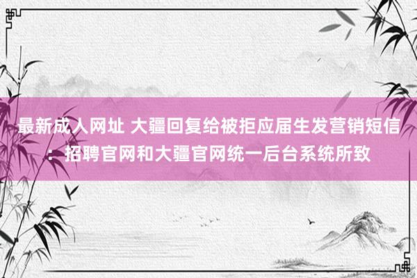 最新成人网址 大疆回复给被拒应届生发营销短信：招聘官网和大疆官网统一后台系统所致