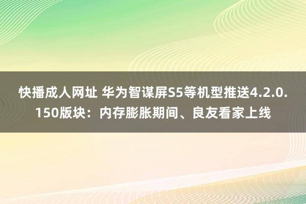 快播成人网址 华为智谋屏S5等机型推送4.2.0.150版块：内存膨胀期间、良友看家上线