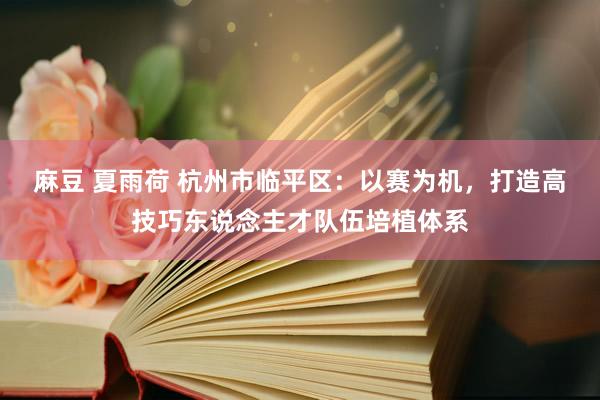 麻豆 夏雨荷 杭州市临平区：以赛为机，打造高技巧东说念主才队伍培植体系