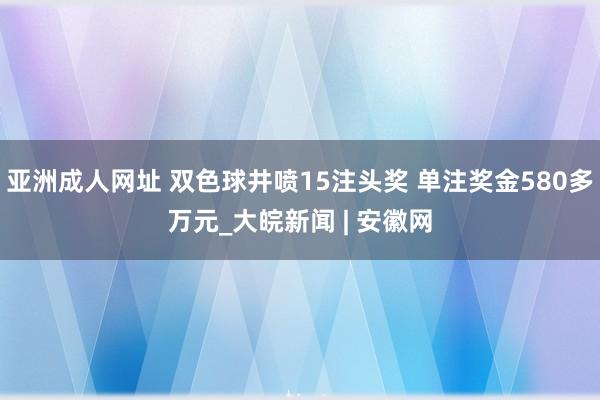 亚洲成人网址 双色球井喷15注头奖 单注奖金580多万元_大皖新闻 | 安徽网