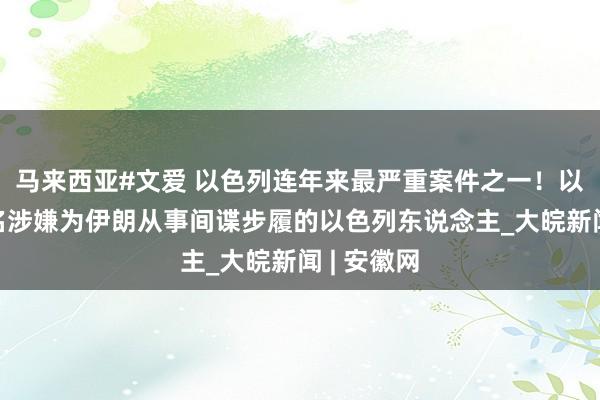 马来西亚#文爱 以色列连年来最严重案件之一！以称逮捕7名涉嫌为伊朗从事间谍步履的以色列东说念主_大皖新闻 | 安徽网