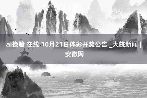 ai换脸 在线 10月21日体彩开奖公告 _大皖新闻 | 安徽网