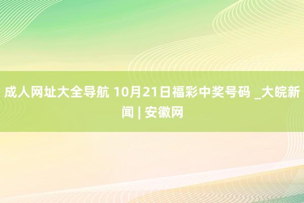 成人网址大全导航 10月21日福彩中奖号码 _大皖新闻 | 安徽网