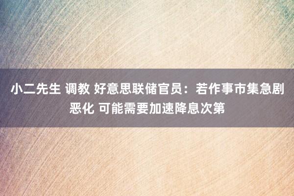 小二先生 调教 好意思联储官员：若作事市集急剧恶化 可能需要加速降息次第