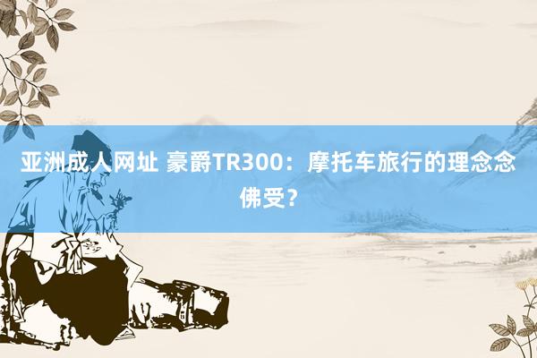 亚洲成人网址 豪爵TR300：摩托车旅行的理念念佛受？