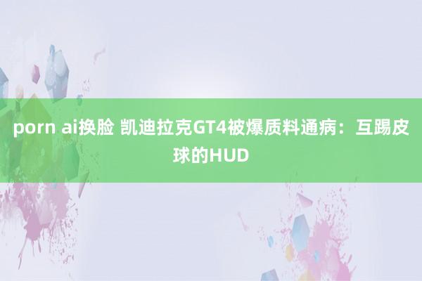 porn ai换脸 凯迪拉克GT4被爆质料通病：互踢皮球的HUD