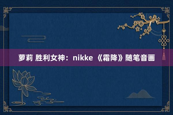 萝莉 胜利女神：nikke 《霜降》随笔音画