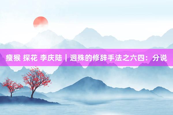 瘦猴 探花 李庆陆｜迥殊的修辞手法之六四：分说