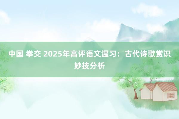 中国 拳交 2025年高评语文温习：古代诗歌赏识妙技分析