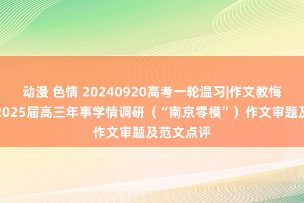 动漫 色情 20240920高考一轮温习|作文教悔：南京市2025届高三年事学情调研（“南京零模”）作文审题及范文点评