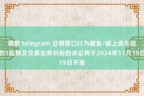 调教 telegram 日钢营口行为被告/被上诉东说念主的1起触及交易左券纠纷的诉讼将于2024年11月19日开庭