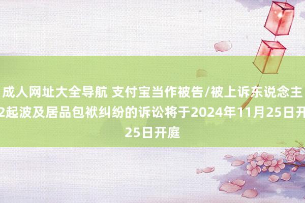 成人网址大全导航 支付宝当作被告/被上诉东说念主的2起波及居品包袱纠纷的诉讼将于2024年11月25日开庭