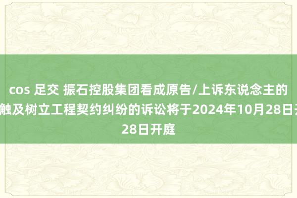 cos 足交 振石控股集团看成原告/上诉东说念主的1起触及树立工程契约纠纷的诉讼将于2024年10月28日开庭