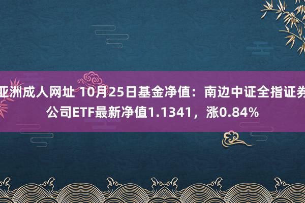 亚洲成人网址 10月25日基金净值：南边中证全指证券公司ETF最新净值1.1341，涨0.84%