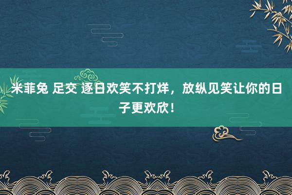 米菲兔 足交 逐日欢笑不打烊，放纵见笑让你的日子更欢欣！