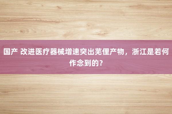 国产 改进医疗器械增速突出芜俚产物，浙江是若何作念到的？