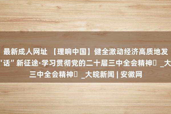 最新成人网址 【理响中国】健全激动经济高质地发展体制机制 漫“话”新征途·学习贯彻党的二十届三中全会精神⑳_大皖新闻 | 安徽网