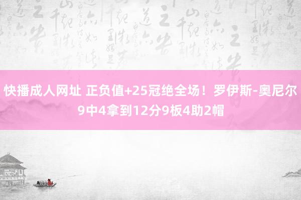 快播成人网址 正负值+25冠绝全场！罗伊斯-奥尼尔9中4拿到12分9板4助2帽