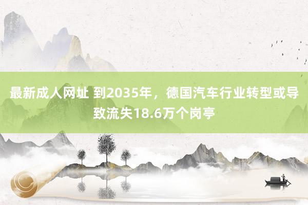 最新成人网址 到2035年，德国汽车行业转型或导致流失18.6万个岗亭