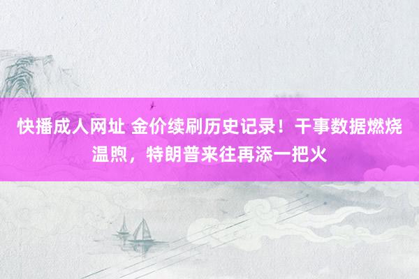 快播成人网址 金价续刷历史记录！干事数据燃烧温煦，特朗普来往再添一把火